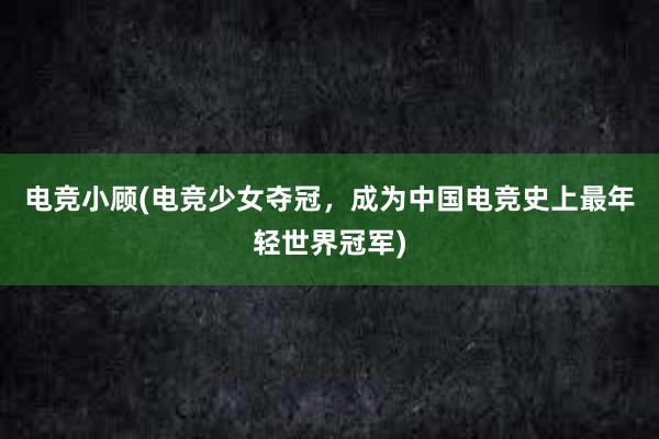 电竞小顾(电竞少女夺冠，成为中国电竞史上最年轻世界冠军)