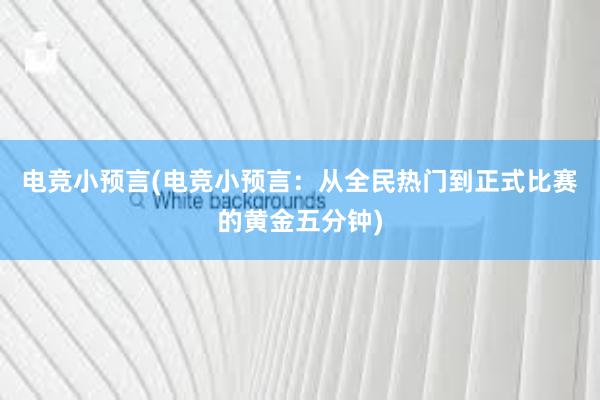 电竞小预言(电竞小预言：从全民热门到正式比赛的黄金五分钟)