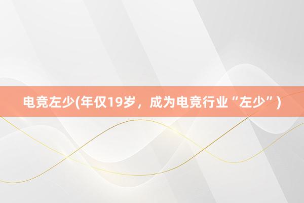 电竞左少(年仅19岁，成为电竞行业“左少”)