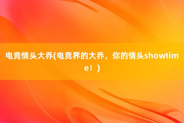 电竞情头大乔(电竞界的大乔，你的情头showtime！)