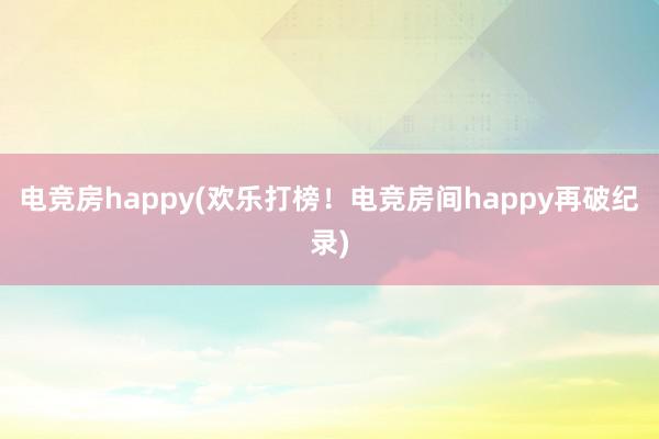 电竞房happy(欢乐打榜！电竞房间happy再破纪录)