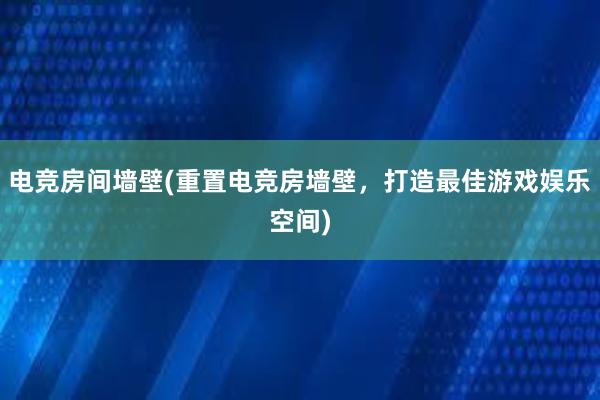 电竞房间墙壁(重置电竞房墙壁，打造最佳游戏娱乐空间)