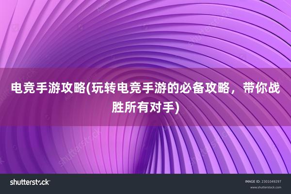 电竞手游攻略(玩转电竞手游的必备攻略，带你战胜所有对手)