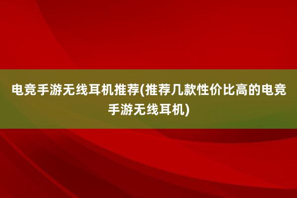 电竞手游无线耳机推荐(推荐几款性价比高的电竞手游无线耳机)