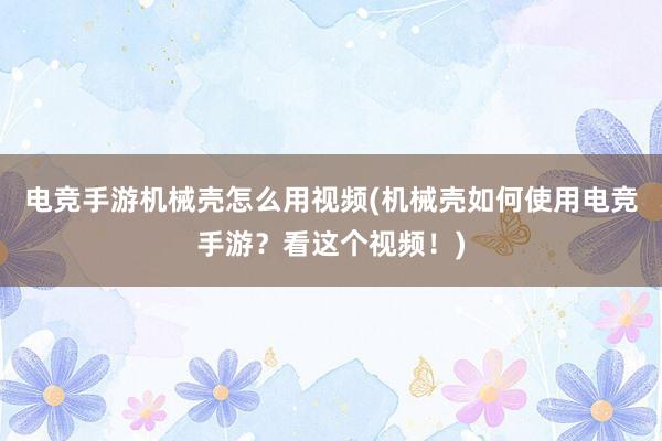 电竞手游机械壳怎么用视频(机械壳如何使用电竞手游？看这个视频！)