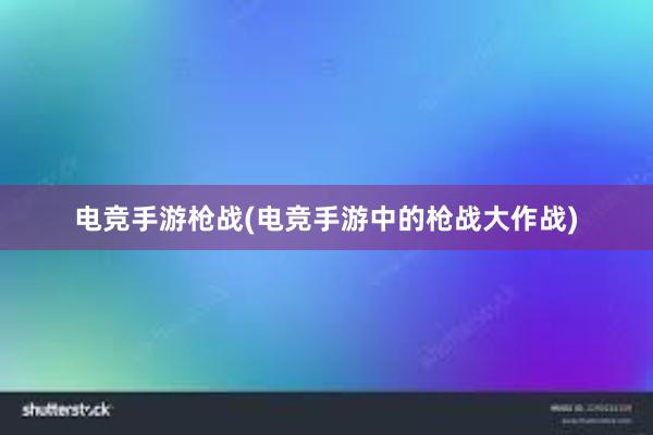 电竞手游枪战(电竞手游中的枪战大作战)