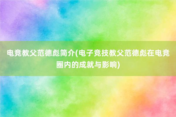 电竞教父范德彪简介(电子竞技教父范德彪在电竞圈内的成就与影响)