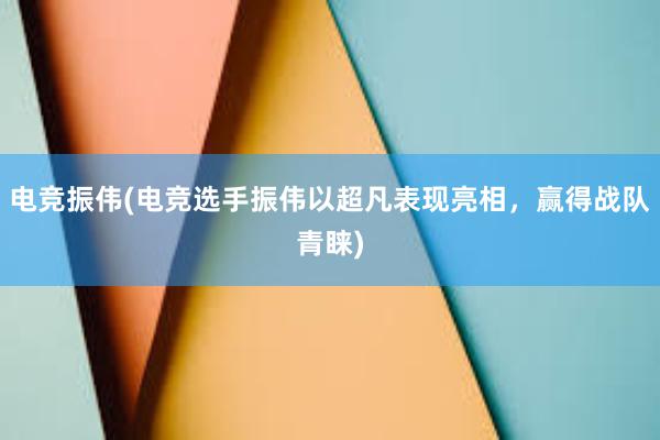 电竞振伟(电竞选手振伟以超凡表现亮相，赢得战队青睐)