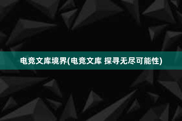 电竞文库境界(电竞文库 探寻无尽可能性)