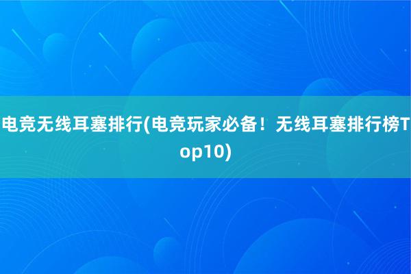 电竞无线耳塞排行(电竞玩家必备！无线耳塞排行榜Top10)