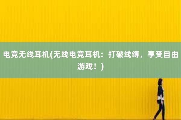 电竞无线耳机(无线电竞耳机：打破线缚，享受自由游戏！)