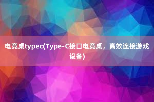 电竞桌typec(Type-C接口电竞桌，高效连接游戏设备)