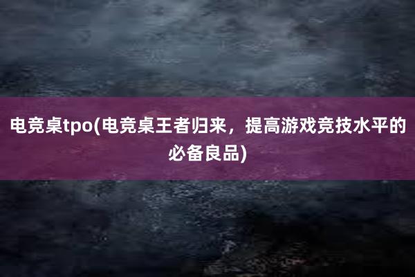 电竞桌tpo(电竞桌王者归来，提高游戏竞技水平的必备良品)