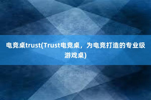 电竞桌trust(Trust电竞桌，为电竞打造的专业级游戏桌)