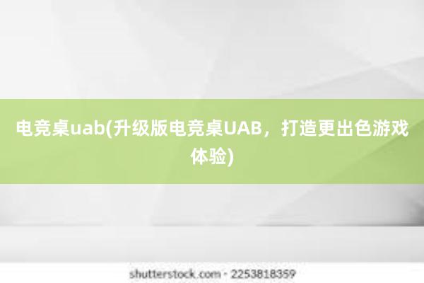 电竞桌uab(升级版电竞桌UAB，打造更出色游戏体验)