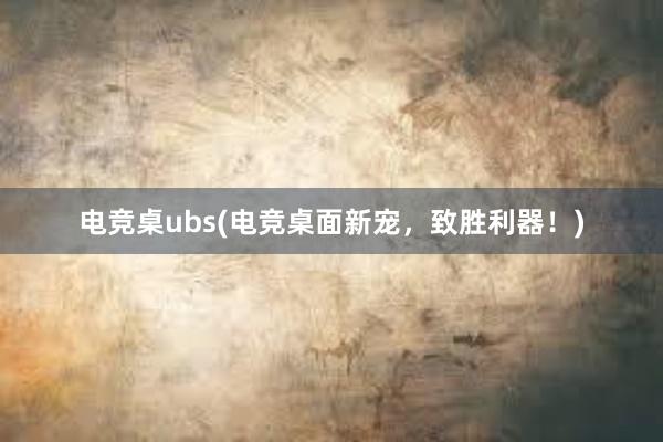 电竞桌ubs(电竞桌面新宠，致胜利器！)