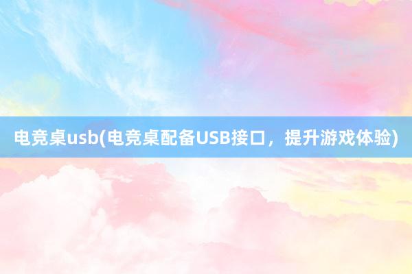 电竞桌usb(电竞桌配备USB接口，提升游戏体验)