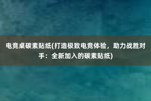 电竞桌碳素贴纸(打造极致电竞体验，助力战胜对手：全新加入的碳素贴纸)