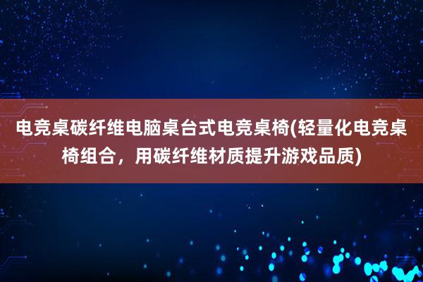 电竞桌碳纤维电脑桌台式电竞桌椅(轻量化电竞桌椅组合，用碳纤维材质提升游戏品质)