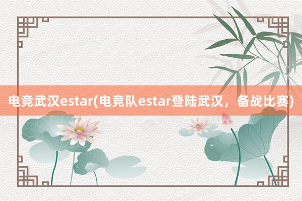 电竞武汉estar(电竞队estar登陆武汉，备战比赛)