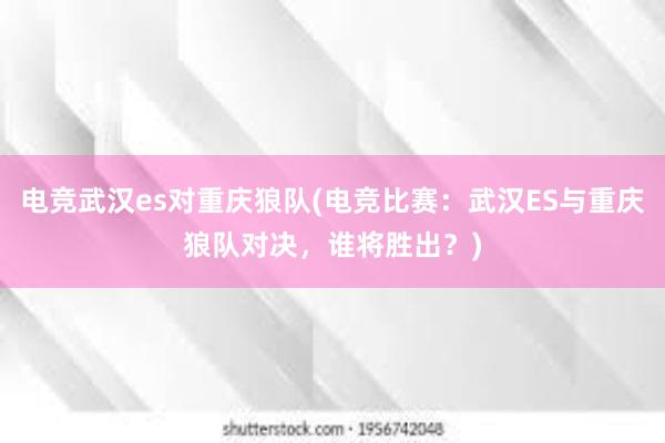 电竞武汉es对重庆狼队(电竞比赛：武汉ES与重庆狼队对决，谁将胜出？)