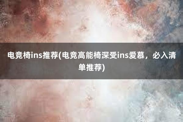 电竞椅ins推荐(电竞高能椅深受ins爱慕，必入清单推荐)