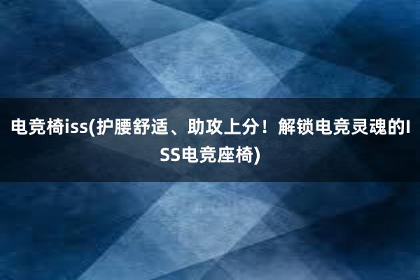 电竞椅iss(护腰舒适、助攻上分！解锁电竞灵魂的ISS电竞座椅)