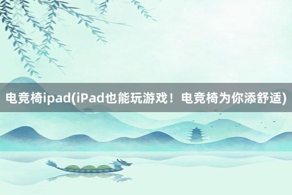 电竞椅ipad(iPad也能玩游戏！电竞椅为你添舒适)