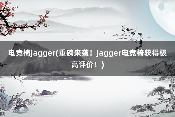 电竞椅jagger(重磅来袭！Jagger电竞椅获得极高评价！)