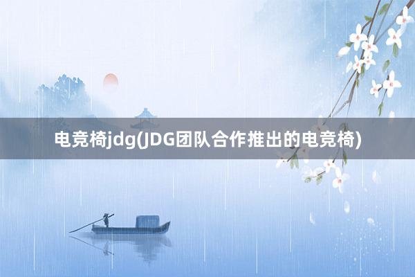 电竞椅jdg(JDG团队合作推出的电竞椅)