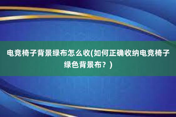 电竞椅子背景绿布怎么收(如何正确收纳电竞椅子绿色背景布？)