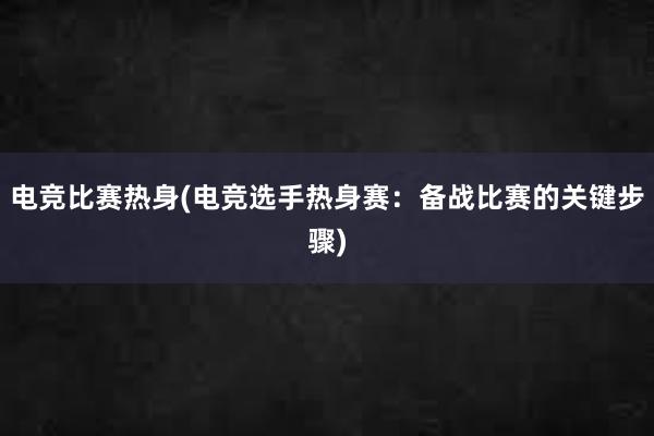 电竞比赛热身(电竞选手热身赛：备战比赛的关键步骤)