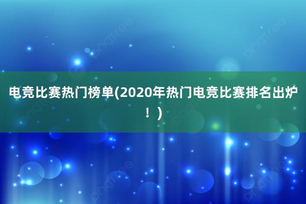 电竞比赛热门榜单(2020年热门电竞比赛排名出炉！)