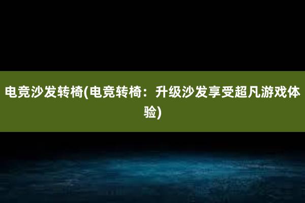 电竞沙发转椅(电竞转椅：升级沙发享受超凡游戏体验)