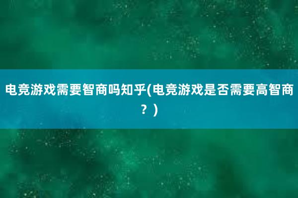 电竞游戏需要智商吗知乎(电竞游戏是否需要高智商？)