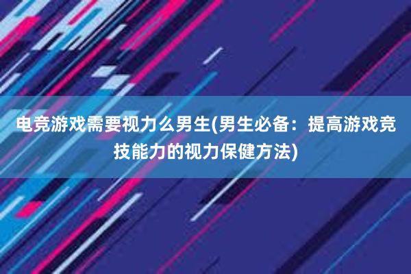 电竞游戏需要视力么男生(男生必备：提高游戏竞技能力的视力保健方法)