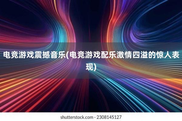 电竞游戏震撼音乐(电竞游戏配乐激情四溢的惊人表现)