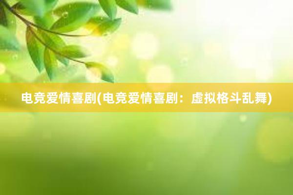 电竞爱情喜剧(电竞爱情喜剧：虚拟格斗乱舞)