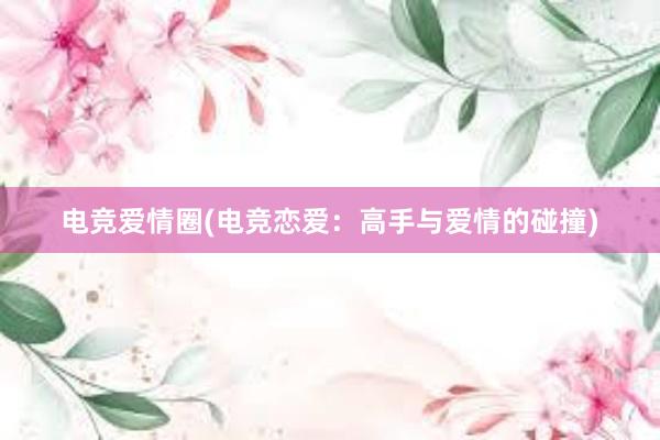 电竞爱情圈(电竞恋爱：高手与爱情的碰撞)