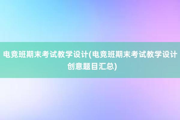 电竞班期末考试教学设计(电竞班期末考试教学设计  创意题目汇总)