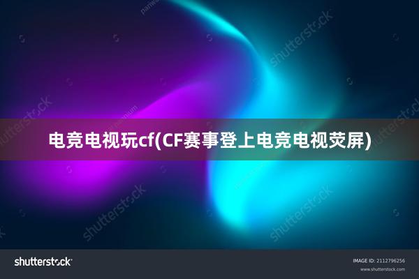 电竞电视玩cf(CF赛事登上电竞电视荧屏)