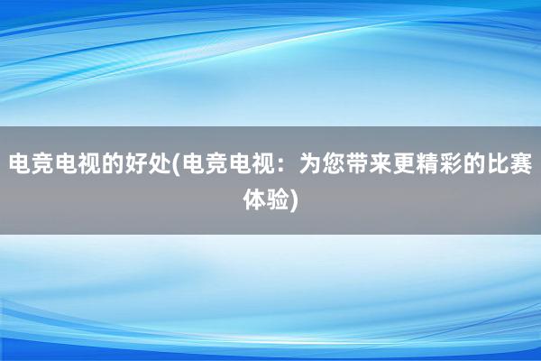 电竞电视的好处(电竞电视：为您带来更精彩的比赛体验)