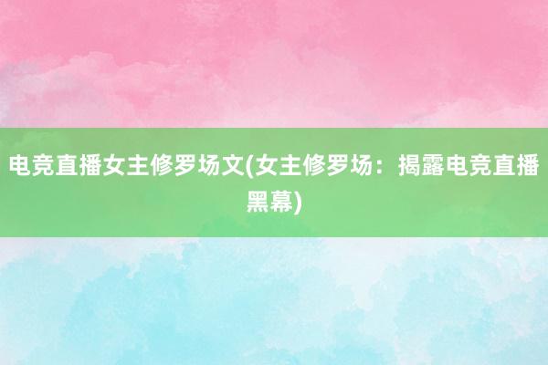 电竞直播女主修罗场文(女主修罗场：揭露电竞直播黑幕)