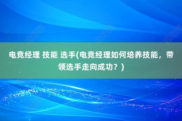 电竞经理 技能 选手(电竞经理如何培养技能，带领选手走向成功？)