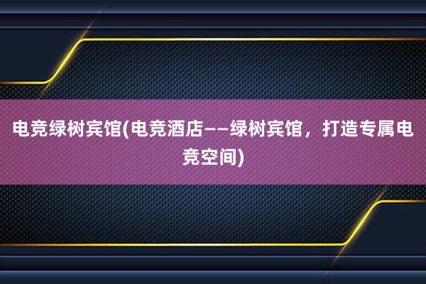 电竞绿树宾馆(电竞酒店——绿树宾馆，打造专属电竞空间)