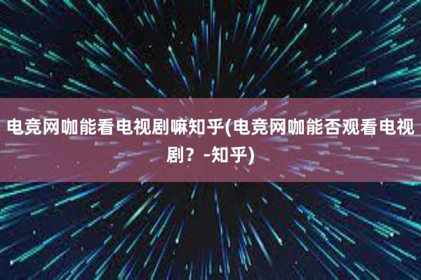 电竞网咖能看电视剧嘛知乎(电竞网咖能否观看电视剧？-知乎)