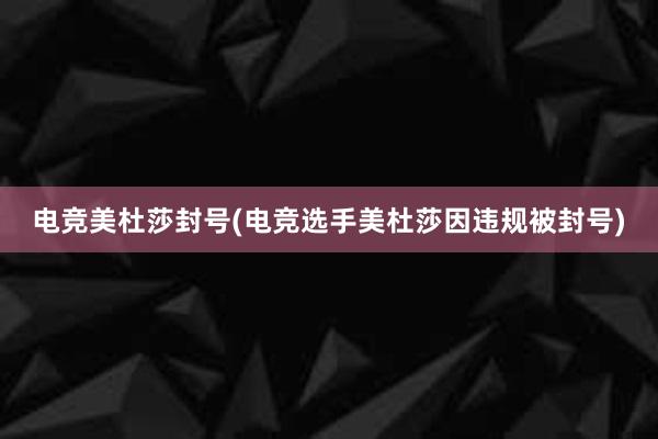 电竞美杜莎封号(电竞选手美杜莎因违规被封号)