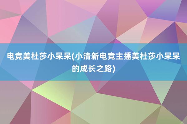 电竞美杜莎小呆呆(小清新电竞主播美杜莎小呆呆的成长之路)