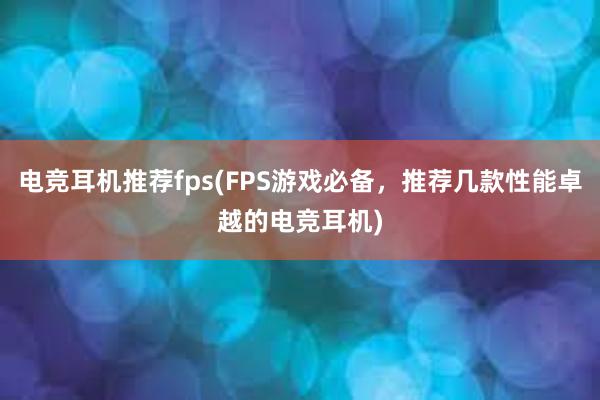 电竞耳机推荐fps(FPS游戏必备，推荐几款性能卓越的电竞耳机)