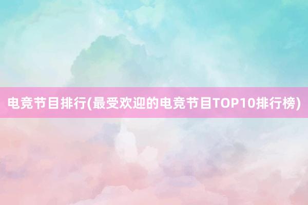 电竞节目排行(最受欢迎的电竞节目TOP10排行榜)